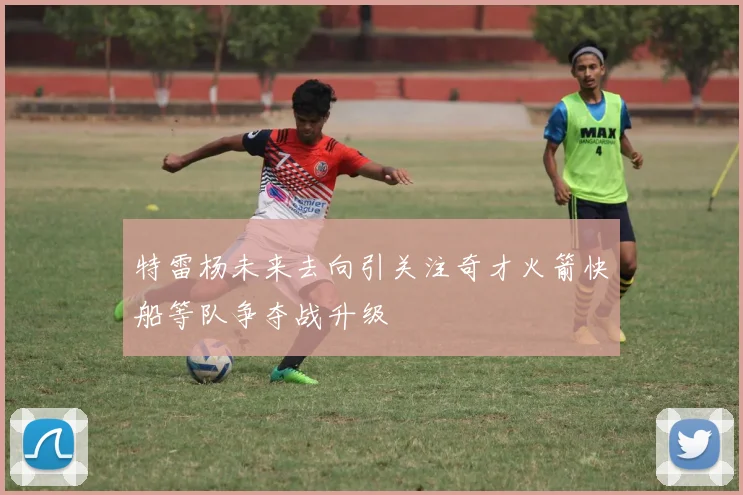 特雷杨未来去向引关注奇才火箭快船等队争夺战升级