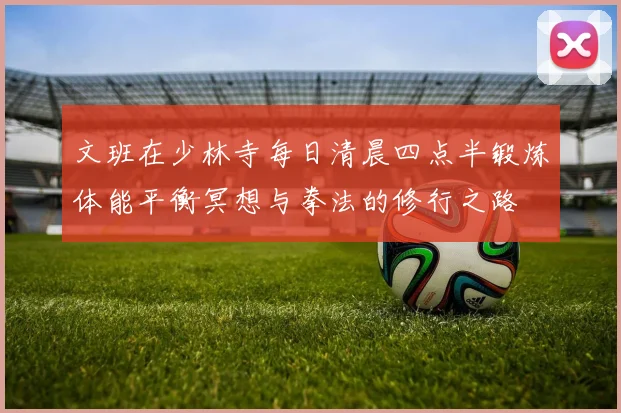 文班在少林寺每日清晨四点半锻炼体能平衡冥想与拳法的修行之路