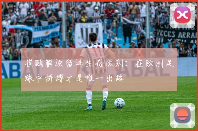 崔鹏解读留洋生存法则：在欧洲足球中拼搏才是唯一出路