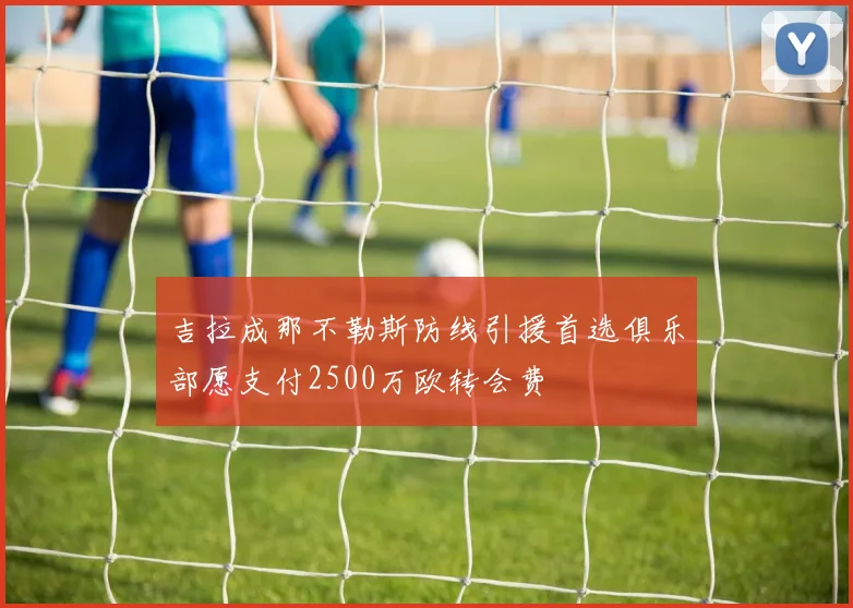 吉拉成那不勒斯防线引援首选俱乐部愿支付2500万欧转会费