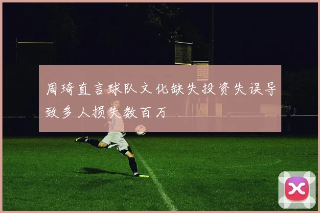 周琦直言球队文化缺失投资失误导致多人损失数百万