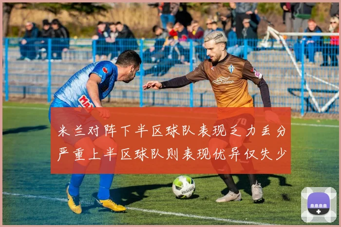 米兰对阵下半区球队表现乏力丢分严重上半区球队则表现优异仅失少量分数