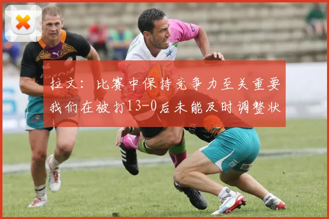 拉文：比赛中保持竞争力至关重要我们在被打13-0后未能及时调整状态