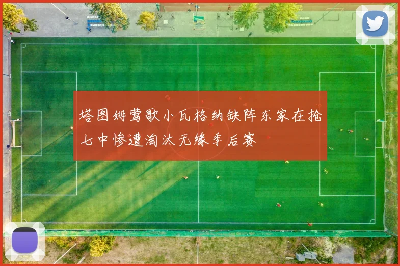 塔图姆莺歌小瓦格纳缺阵东家在抢七中惨遭淘汰无缘季后赛