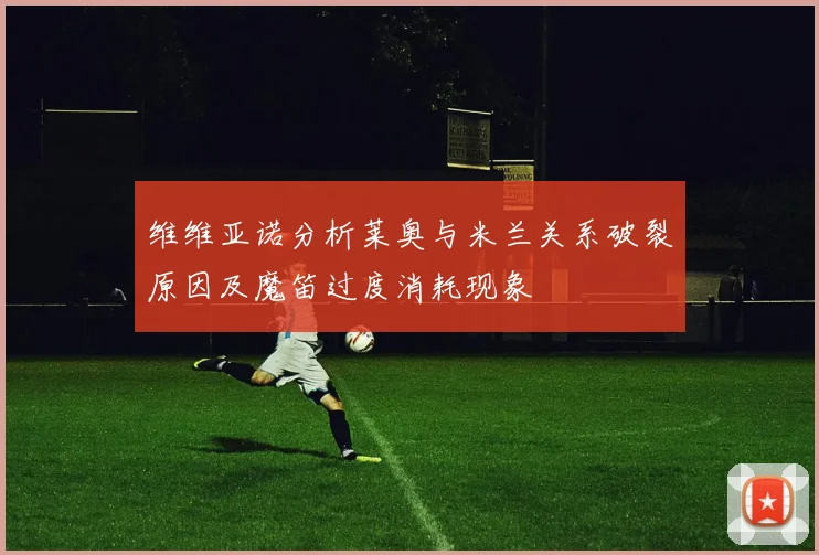 维维亚诺分析莱奥与米兰关系破裂原因及魔笛过度消耗现象