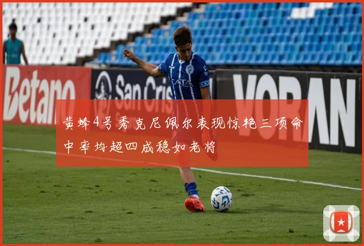 黄蜂4号秀克尼佩尔表现惊艳三项命中率均超四成稳如老将