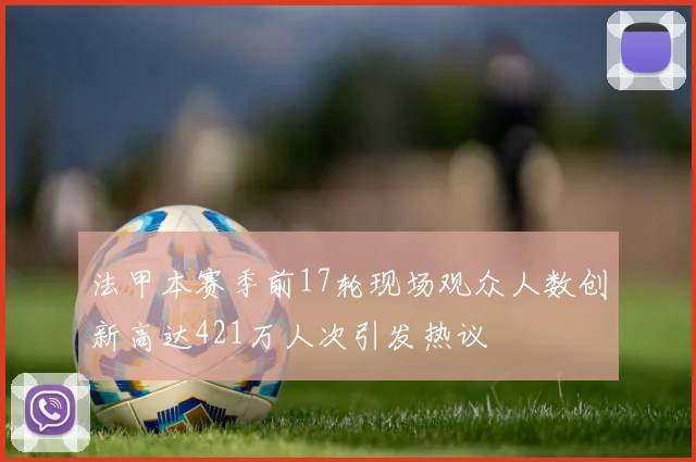 法甲本赛季前17轮现场观众人数创新高达421万人次引发热议