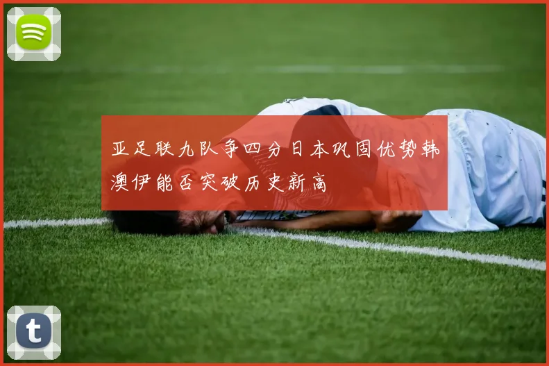 亚足联九队争四分日本巩固优势韩澳伊能否突破历史新高