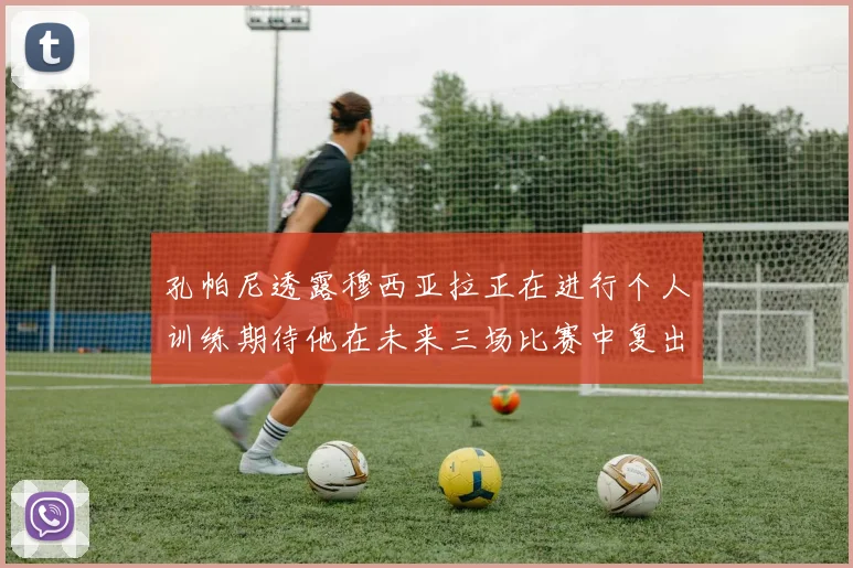 孔帕尼透露穆西亚拉正在进行个人训练期待他在未来三场比赛中复出