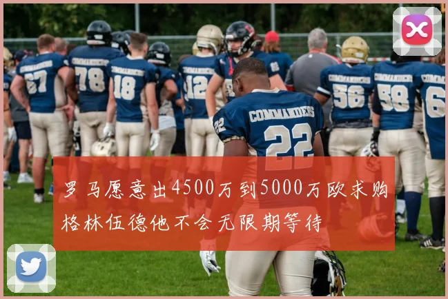 罗马愿意出4500万到5000万欧求购格林伍德他不会无限期等待