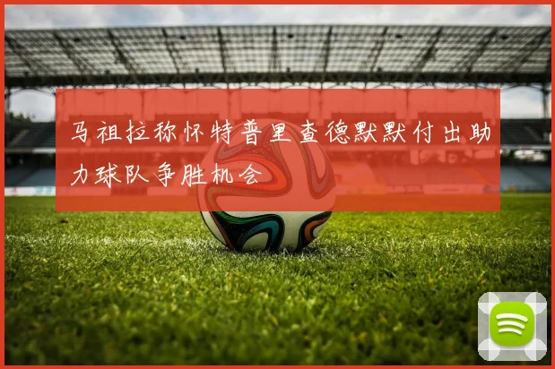 马祖拉称怀特普里查德默默付出助力球队争胜机会