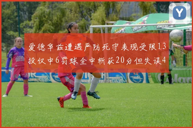 爱德华兹遭遇严防死守表现受限13投仅中6罚球全中斩获20分但失误4次