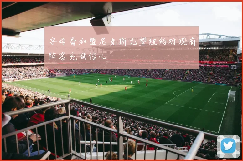 字母哥加盟尼克斯无望纽约对现有阵容充满信心