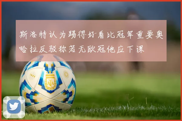 斯洛特认为踢得好看比冠军重要奥哈拉反驳称若无欧冠他应下课