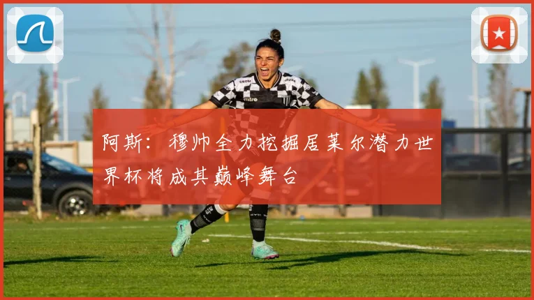 阿斯：穆帅全力挖掘居莱尔潜力世界杯将成其巅峰舞台
