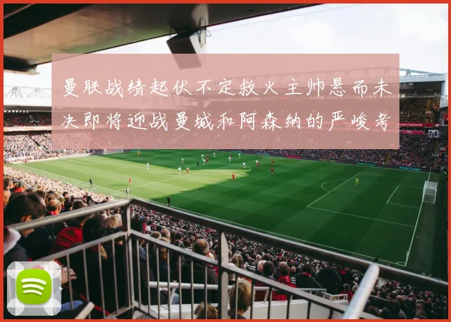 曼联战绩起伏不定救火主帅悬而未决即将迎战曼城和阿森纳的严峻考验