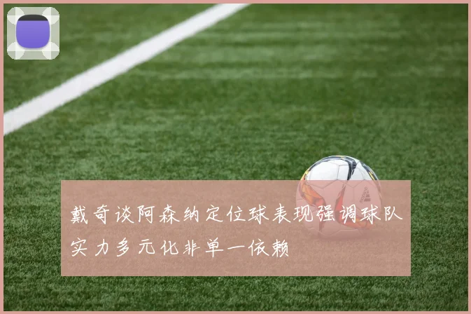 戴奇谈阿森纳定位球表现强调球队实力多元化非单一依赖