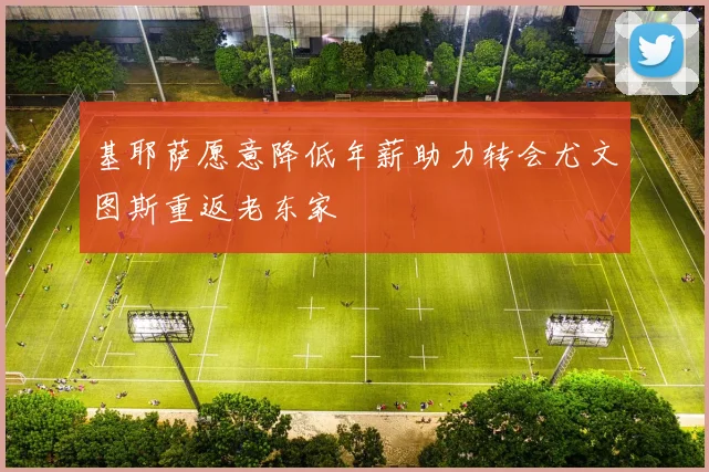基耶萨愿意降低年薪助力转会尤文图斯重返老东家
