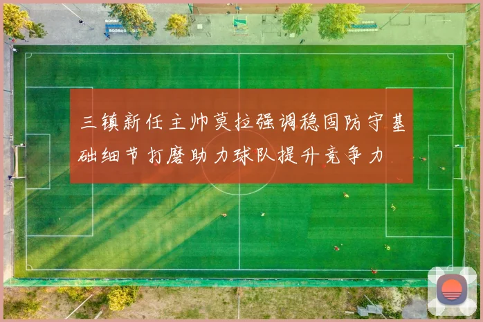 三镇新任主帅莫拉强调稳固防守基础细节打磨助力球队提升竞争力