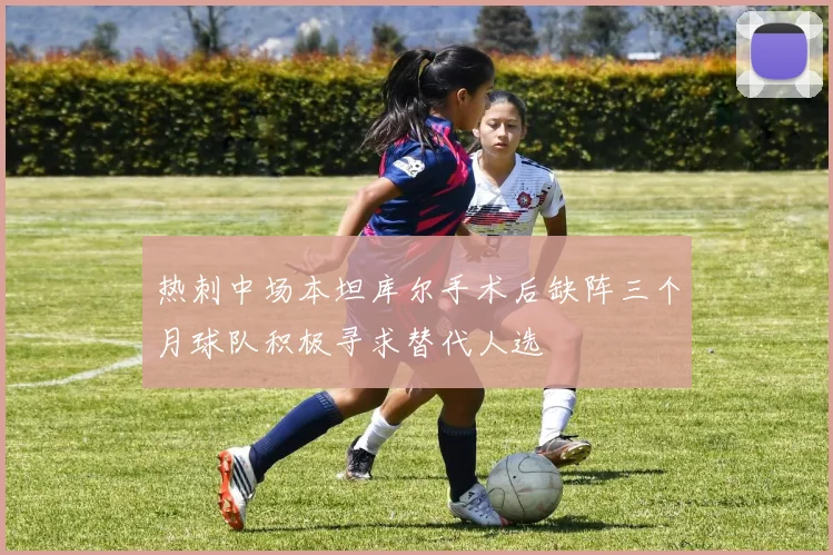 热刺中场本坦库尔手术后缺阵三个月球队积极寻求替代人选